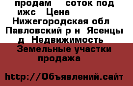 продам 15 соток под ижс › Цена ­ 650 000 - Нижегородская обл., Павловский р-н, Ясенцы д. Недвижимость » Земельные участки продажа   